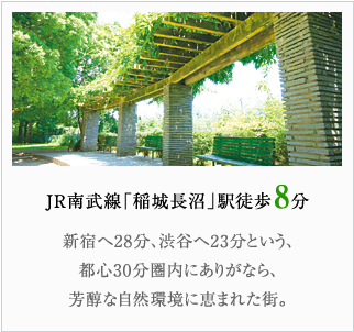 JR南武線「稲城長沼」駅徒歩8分。新宿へ28分、渋谷へ23分という、都心30分圏内にありがなら、芳醇な自然環境に恵まれた街。